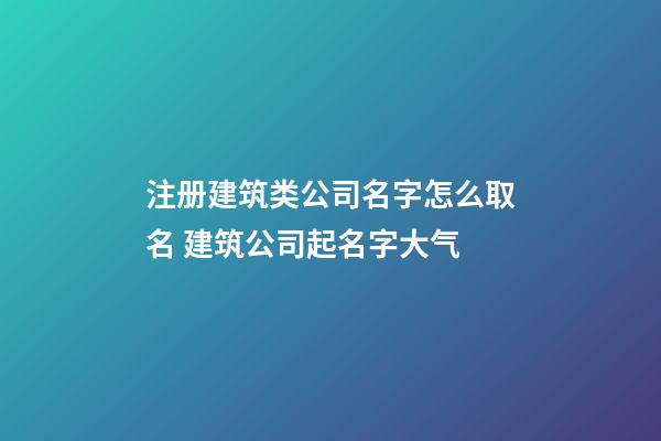 注册建筑类公司名字怎么取名 建筑公司起名字大气-第1张-公司起名-玄机派